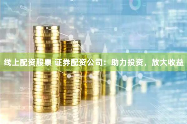 線上配資股票 證券配資公司：助力投資，放大收益